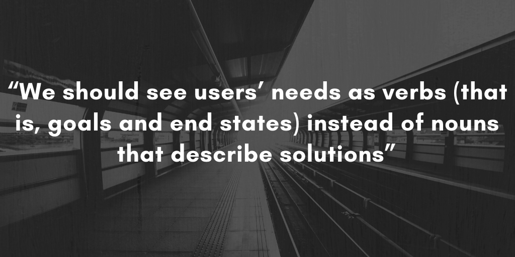 User Experience Design Process: We should see users’ needs as verbs...